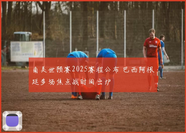 南美世预赛2025赛程公布 巴西阿根廷多场焦点战时间出炉
