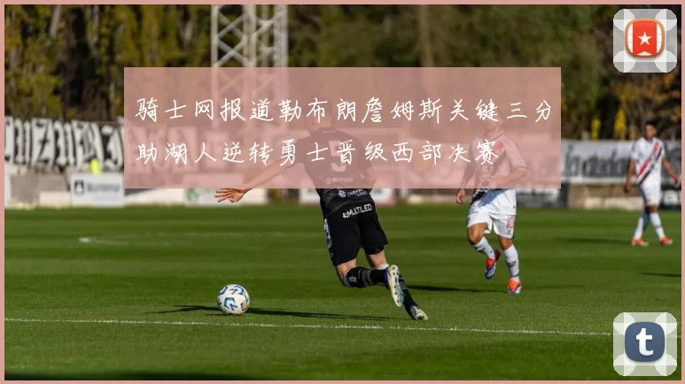 骑士网报道勒布朗詹姆斯关键三分助湖人逆转勇士晋级西部决赛