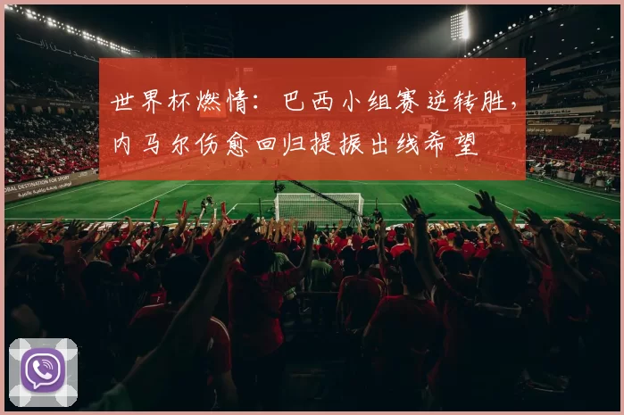 世界杯燃情：巴西小组赛逆转胜，内马尔伤愈回归提振出线希望