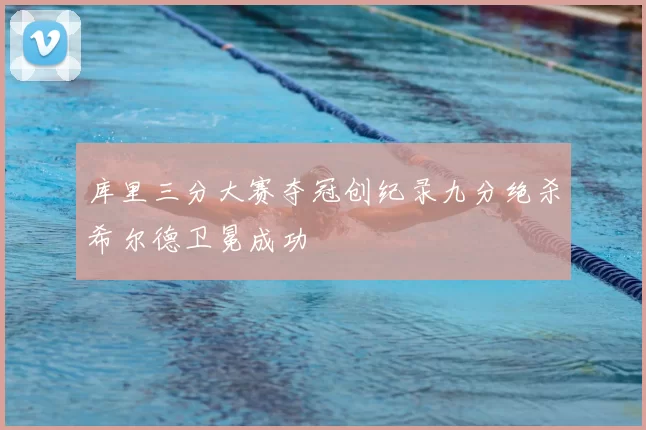 库里三分大赛夺冠创纪录九分绝杀希尔德卫冕成功