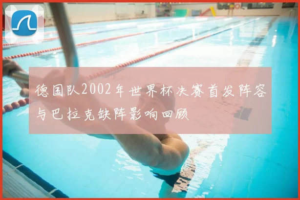 德国队2002年世界杯决赛首发阵容与巴拉克缺阵影响回顾