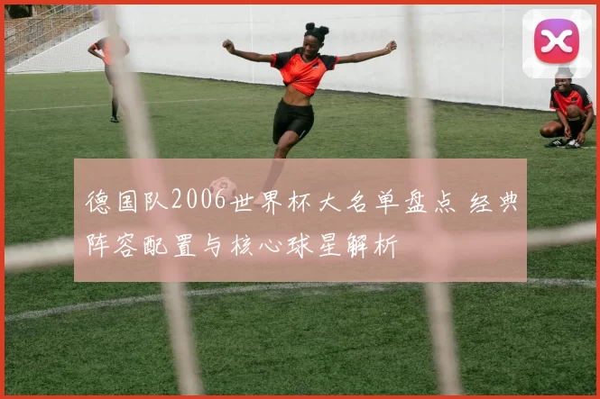 德国队2006世界杯大名单盘点 经典阵容配置与核心球星解析