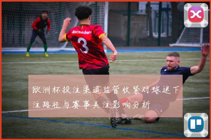 欧洲杯投注渠道监管收紧对球迷下注路径与赛事关注影响分析