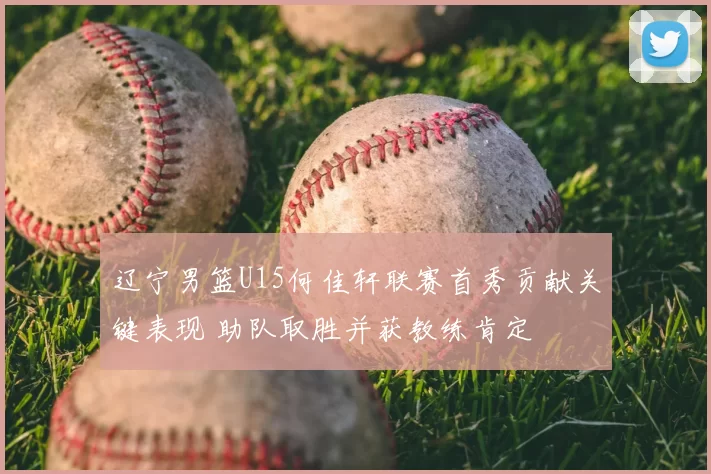 辽宁男篮U15何佳轩联赛首秀贡献关键表现 助队取胜并获教练肯定