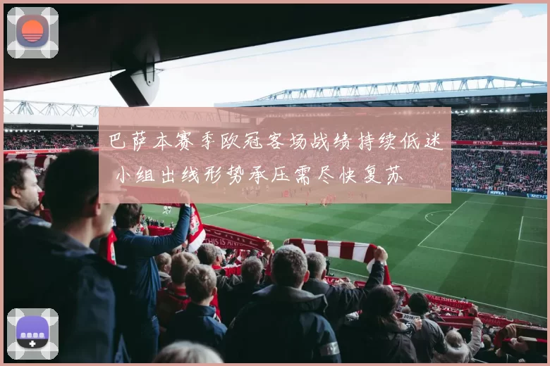 巴萨本赛季欧冠客场战绩持续低迷 小组出线形势承压需尽快复苏