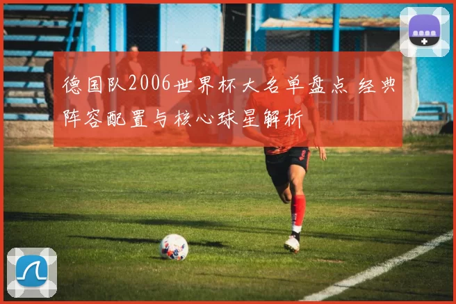 德国队2006世界杯大名单盘点 经典阵容配置与核心球星解析