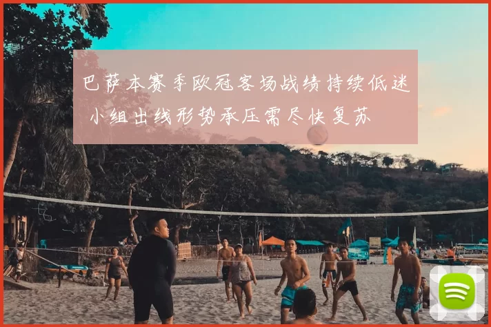 巴萨本赛季欧冠客场战绩持续低迷 小组出线形势承压需尽快复苏