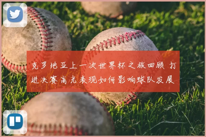克罗地亚上一次世界杯之旅回顾 打进决赛高光表现如何影响球队发展