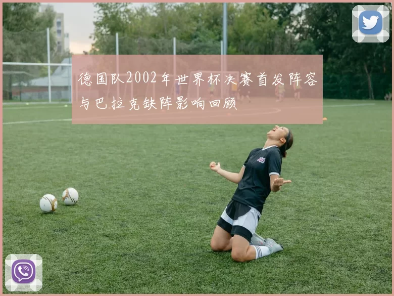 德国队2002年世界杯决赛首发阵容与巴拉克缺阵影响回顾