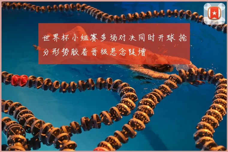 世界杯小组赛多场对决同时开球 抢分形势胶着晋级悬念陡增