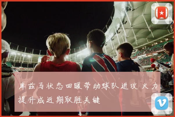 库兹马状态回暖带动球队进攻 火力提升成近期取胜关键