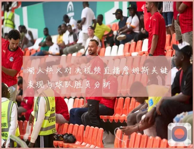 湖人热火对决视频直播詹姆斯关键表现与球队胜负分析