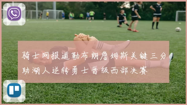 骑士网报道勒布朗詹姆斯关键三分助湖人逆转勇士晋级西部决赛