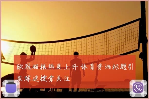 欧冠猫粮热度上升 体育资讯标题引发球迷搜索关注