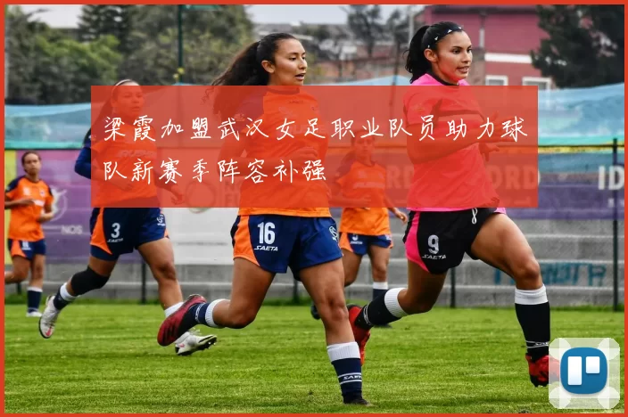 梁霞加盟武汉女足职业队员助力球队新赛季阵容补强