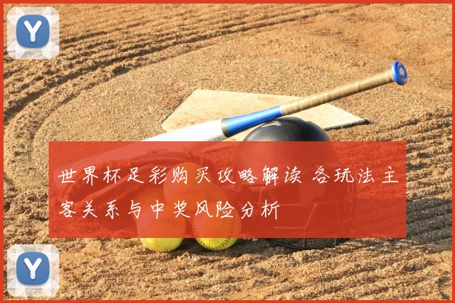 世界杯足彩购买攻略解读 各玩法主客关系与中奖风险分析