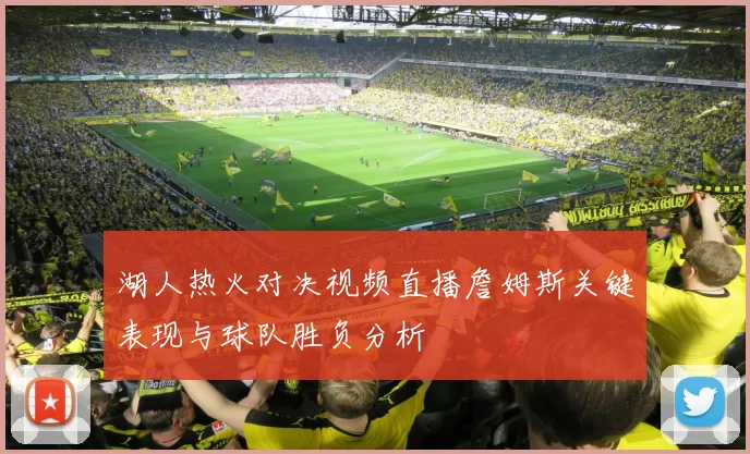 湖人热火对决视频直播詹姆斯关键表现与球队胜负分析