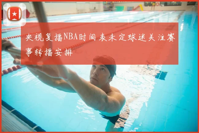 央视复播NBA时间表未定球迷关注赛事转播安排