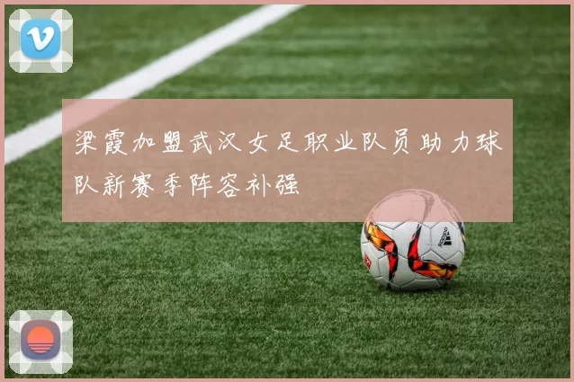 梁霞加盟武汉女足职业队员助力球队新赛季阵容补强