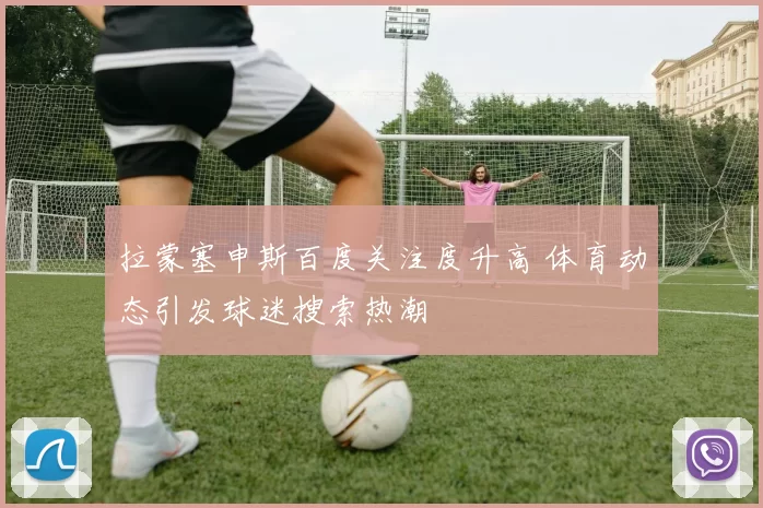 拉蒙塞申斯百度关注度升高 体育动态引发球迷搜索热潮