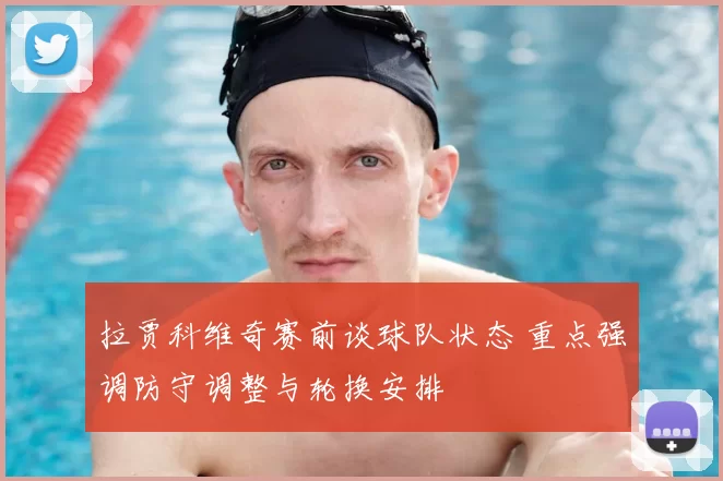 拉贾科维奇赛前谈球队状态 重点强调防守调整与轮换安排