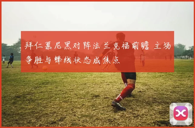 拜仁慕尼黑对阵法兰克福前瞻 主场争胜与锋线状态成焦点