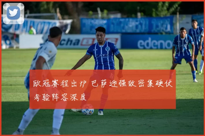 欧冠赛程出炉 巴萨迎强敌密集硬仗考验阵容深度