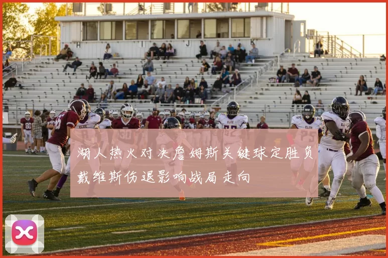 湖人热火对决詹姆斯关键球定胜负戴维斯伤退影响战局走向