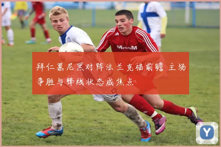 拜仁慕尼黑对阵法兰克福前瞻 主场争胜与锋线状态成焦点