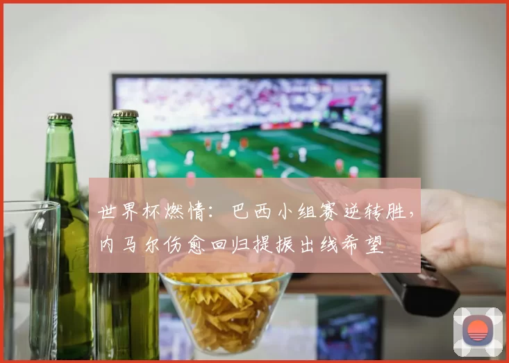 世界杯燃情：巴西小组赛逆转胜，内马尔伤愈回归提振出线希望