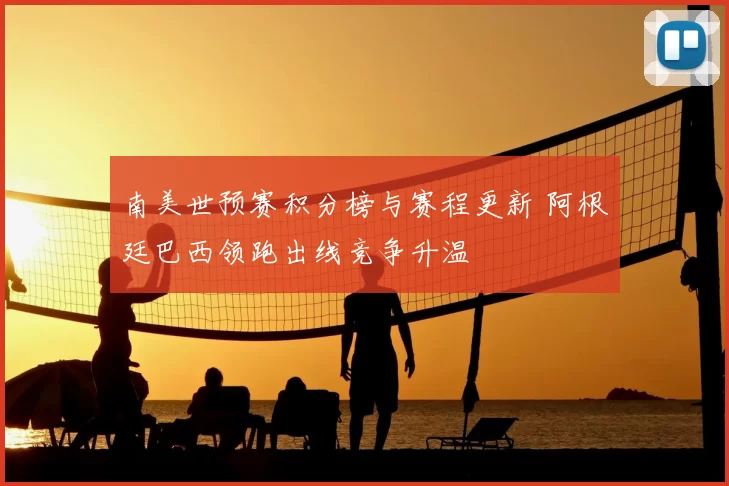南美世预赛积分榜与赛程更新 阿根廷巴西领跑出线竞争升温