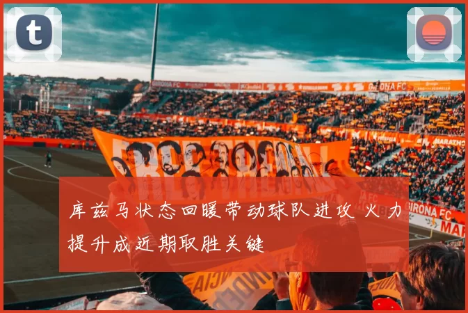 库兹马状态回暖带动球队进攻 火力提升成近期取胜关键