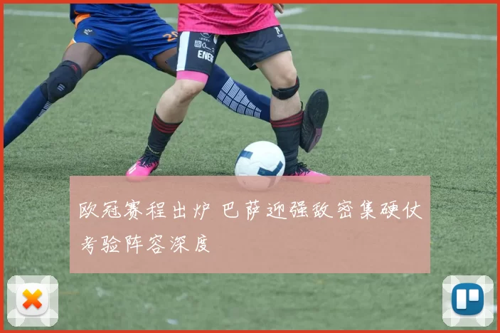 欧冠赛程出炉 巴萨迎强敌密集硬仗考验阵容深度