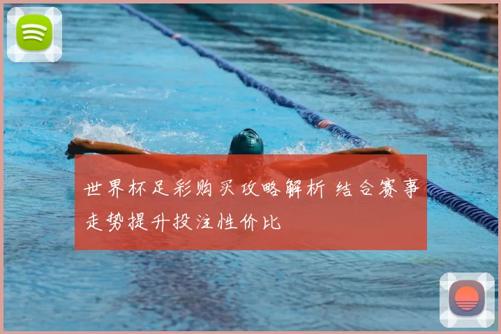 世界杯足彩购买攻略解析 结合赛事走势提升投注性价比
