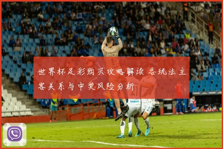 世界杯足彩购买攻略解读 各玩法主客关系与中奖风险分析