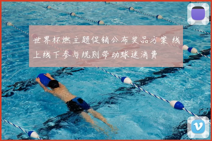 世界杯燃主题促销公布奖品方案 线上线下参与规则带动球迷消费