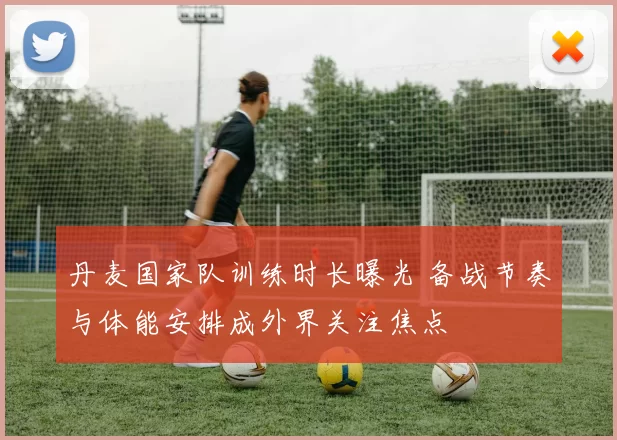 丹麦国家队训练时长曝光 备战节奏与体能安排成外界关注焦点