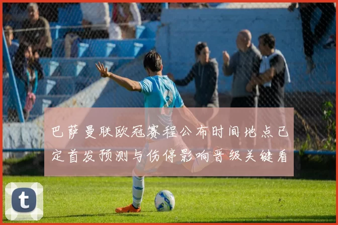 巴萨曼联欧冠赛程公布时间地点已定首发预测与伤停影响晋级关键看点