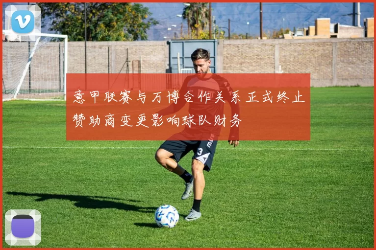 意甲联赛与万博合作关系正式终止赞助商变更影响球队财务