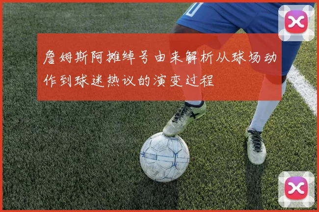 詹姆斯阿摊绰号由来解析从球场动作到球迷热议的演变过程