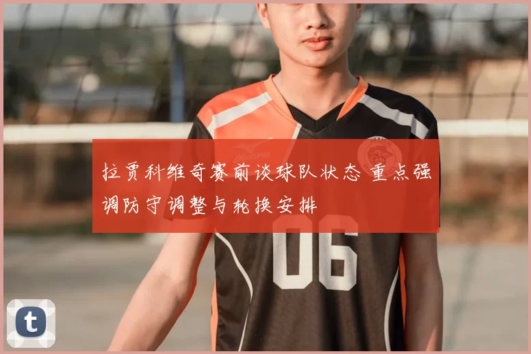 拉贾科维奇赛前谈球队状态 重点强调防守调整与轮换安排