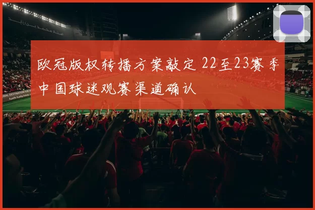 欧冠版权转播方案敲定 22至23赛季中国球迷观赛渠道确认