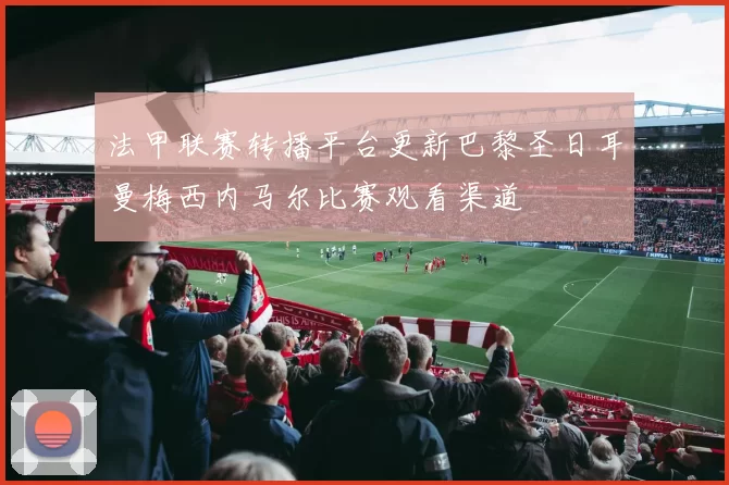 法甲联赛转播平台更新巴黎圣日耳曼梅西内马尔比赛观看渠道