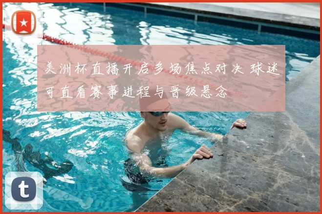 美洲杯直播开启多场焦点对决 球迷可直看赛事进程与晋级悬念