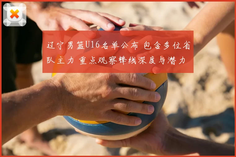 辽宁男篮U16名单公布 包含多位省队主力 重点观察锋线深度与潜力