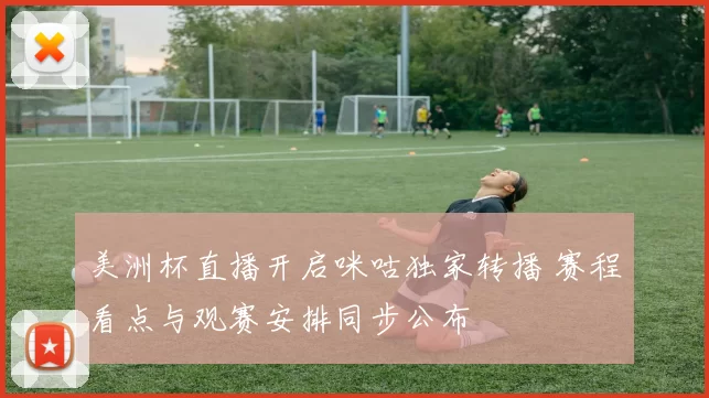 美洲杯直播开启咪咕独家转播 赛程看点与观赛安排同步公布