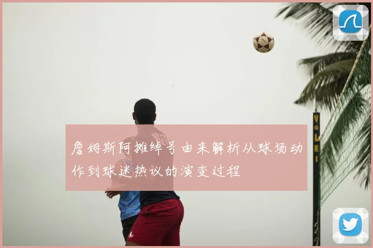 詹姆斯阿摊绰号由来解析从球场动作到球迷热议的演变过程