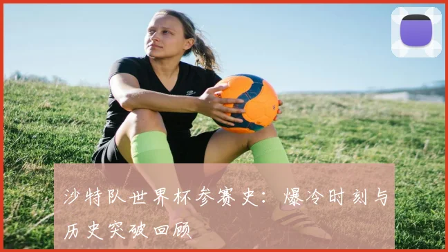 沙特队世界杯参赛史：爆冷时刻与历史突破回顾