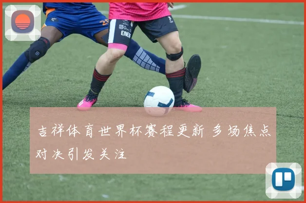 吉祥体育世界杯赛程更新 多场焦点对决引发关注