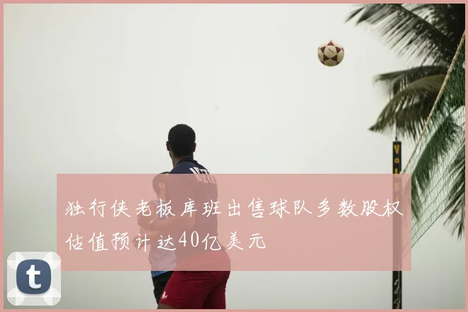 独行侠老板库班出售球队多数股权估值预计达40亿美元